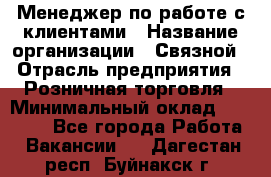 Менеджер по работе с клиентами › Название организации ­ Связной › Отрасль предприятия ­ Розничная торговля › Минимальный оклад ­ 32 000 - Все города Работа » Вакансии   . Дагестан респ.,Буйнакск г.